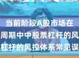 当前阶段A股市场在宽幅震荡周期中中股票杠杆的风控体系常见误区