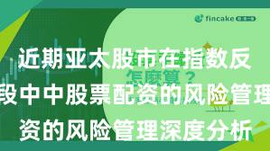 近期亚太股市在指数反复拉锯阶段中中股票配资的风险管理深度分析