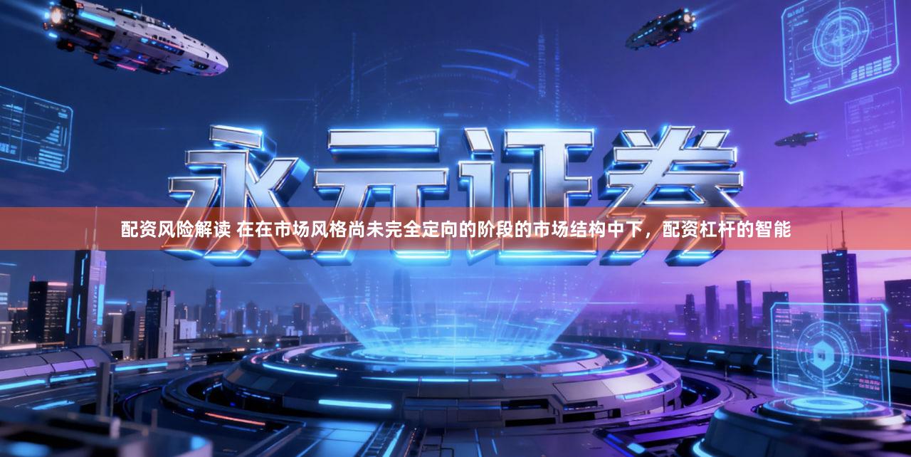 配资风险解读 在在市场风格尚未完全定向的阶段的市场结构中下，配资杠杆的智能