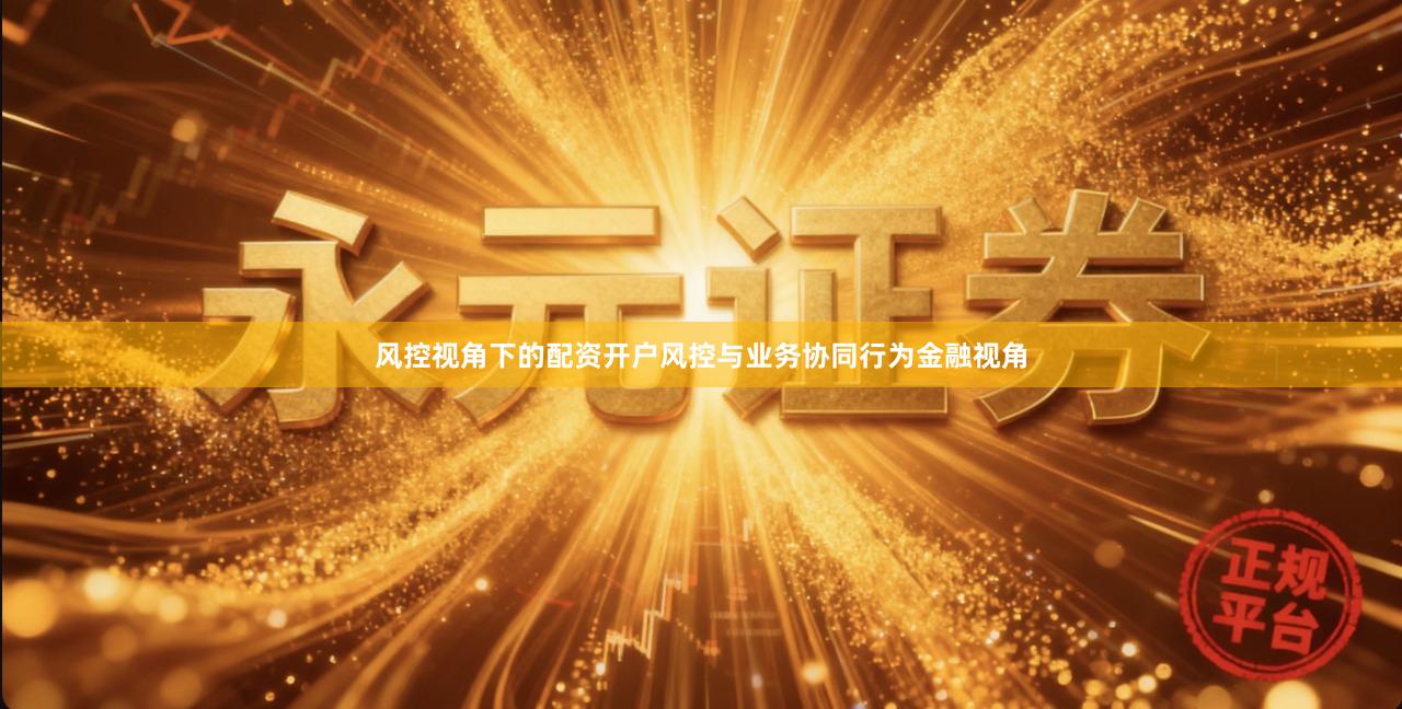 风控视角下的配资开户风控与业务协同行为金融视角