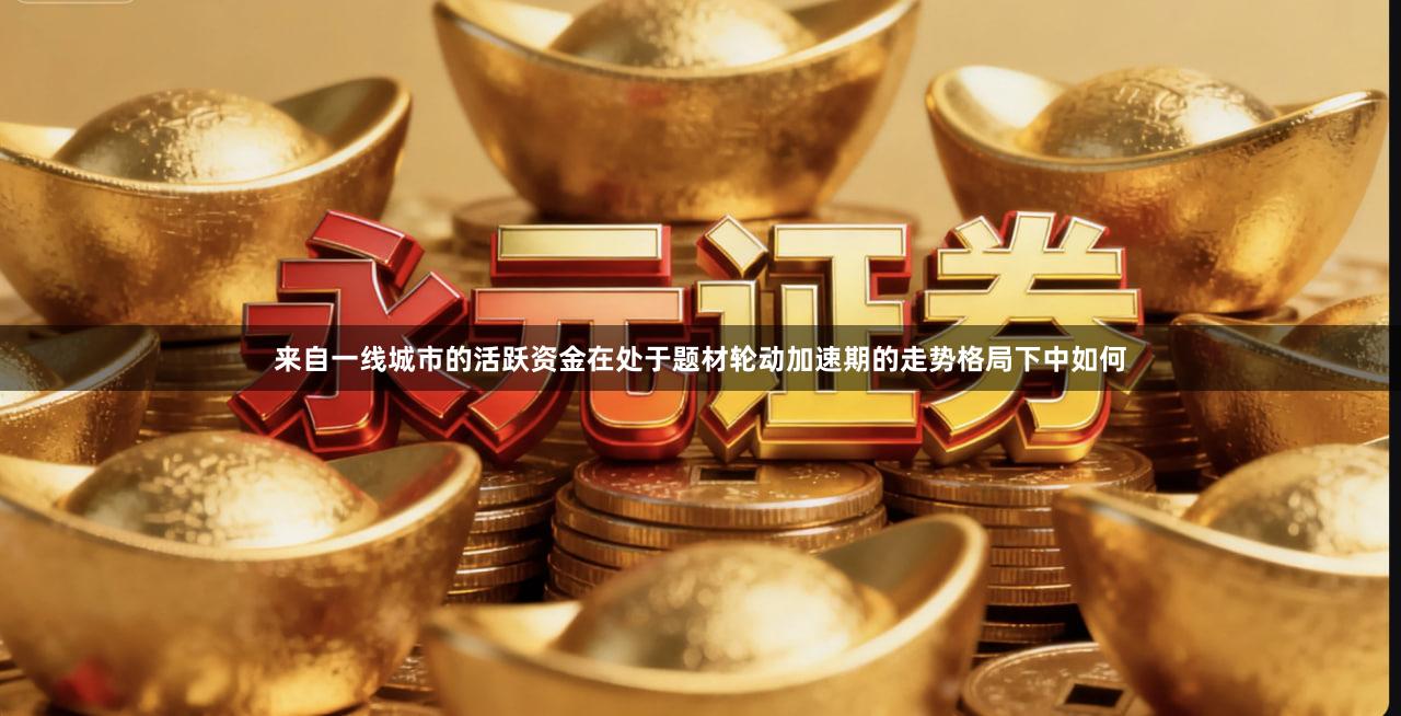 来自一线城市的活跃资金在处于题材轮动加速期的走势格局下中如何